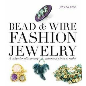 Bead & Wire Fashion Jewelry: A Collection of Stunning Statement Pieces to Make, Paperback - Jessica Rose imagine