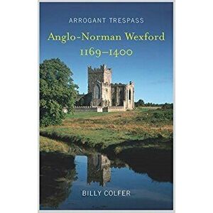 Arrogant Trespass: Anglo - Norman Wexford 1169-1400, Paperback - Billy Colfer imagine