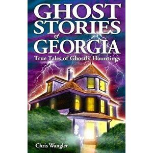 Ghost Stories of Georgia: True Tales of Ghostly Hauntings, Paperback - Chris Wangler imagine