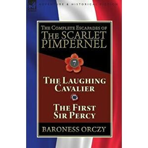 The Complete Escapades of The Scarlet Pimpernel: Volume 7-The Laughing Cavalier and The First Sir Percy, Paperback - Baroness Orczy imagine