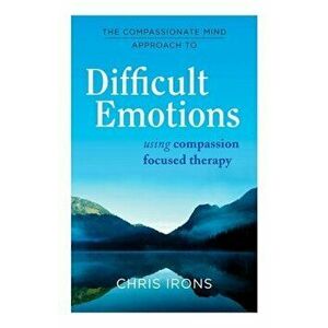 The Compassionate Mind Approach to Difficult Emotions: Using Compassion Focused Therapy, Paperback - Chris Irons imagine