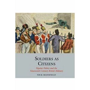Soldiers as Citizens: Popular Politics and the Nineteenth-Century British Military, Hardcover - Nick Mansfield imagine