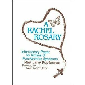 A Rachel Rosary: Intercessory Prayer for Victims of Post-Abortion Syndrome, Paperback - Larry Kupferman imagine