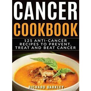 Cancer Cookbook: 125 Anti-Cancer Recipes to Prevent, Treat and Beat Cancer, Hardcover - Richard Barkley imagine