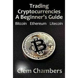 Trading Cryptocurrencies: A Beginner's Guide: Bitcoin, Ethereum, Litecoin, Paperback - Clem Chambers imagine