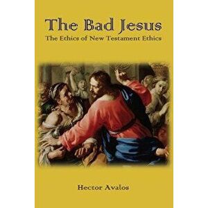 The Bad Jesus: The Ethics of New Testament Ethics, Paperback - Hector Avalos imagine