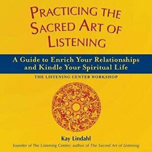 Practicing the Sacred Art of Listening: A Guide to Enrich Your Relationships and Kindle Your Spiritual Life, Paperback - Kay Lindahl imagine