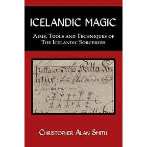 Icelandic Magic: Aims, tools and techniques of the Icelandic sorcerers, Paperback - Christopher Alan Smith imagine