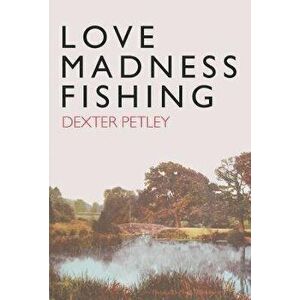 Love, Madness, Fishing, Hardcover - Dexter Petley imagine