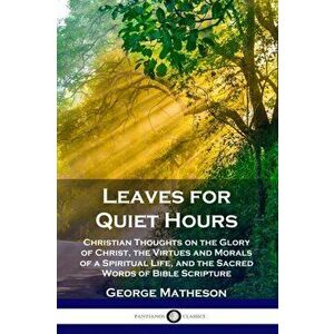 Leaves for Quiet Hours: Christian Thoughts on the Glory of Christ, the Virtues and Morals of a Spiritual Life, and the Sacred Words of Bible S, Paperb imagine
