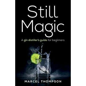 Still Magic: A gin distiller's guide for beginners, Paperback - Marcel Thompson imagine