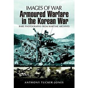 Armoured Warfare in the Korean War: Rare Photographs from Wartime Archives, Paperback - Anthony Tucker-Jones imagine