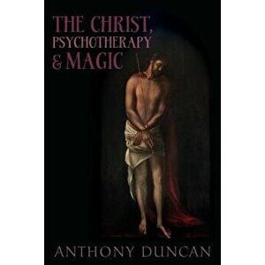 The Christ, Psychotherapy and Magic, Paperback - Anthony Duncan imagine
