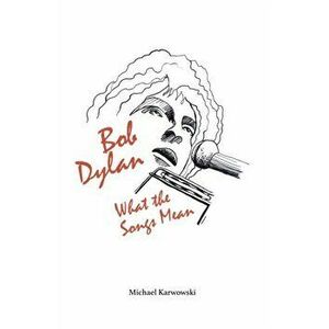 Bob Dylan: What the Songs Mean, Paperback - Michael Karwowski imagine