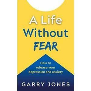 A Life Without Fear: How to Release Your Depression and Anxiety, Paperback - Garry Jones imagine