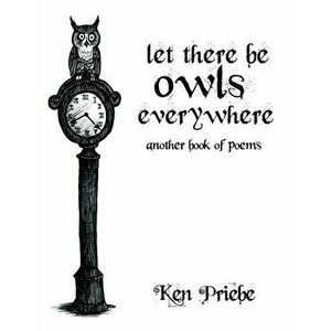Let There Be Owls Everywhere: Another Book of Poems, Hardcover - Ken Priebe imagine