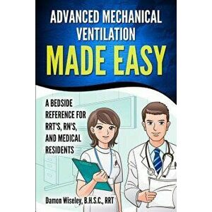Advanced Mechanical Ventilation Made Easy: A Bedside Reference for RRT's, RN's, and Medical Residents, Paperback - Damon Wiseley imagine