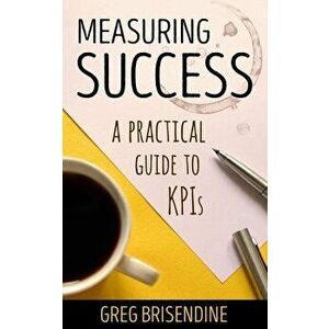 Measuring Success: A Practical Guide to KPIs, Paperback - Greg Brisendine imagine