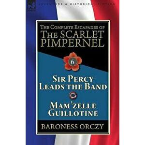 The Complete Escapades of the Scarlet Pimpernel: Volume 6-Sir Percy Leads the Band & Mam'zelle Guillotine, Paperback - Baroness Orczy imagine