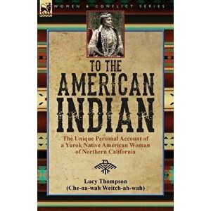 To the American Indian: the Unique Personal Account of a Yurok Native American Woman of Northern California, Paperback - Lucy Thompson imagine