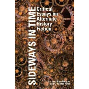 Sideways in Time: Critical Essays on Alternate History Fiction, Hardcover - Glyn Morgan imagine