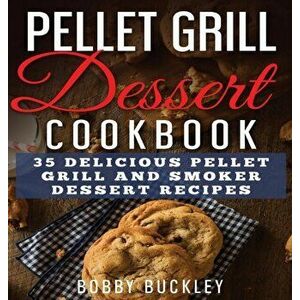 Pellet Grill Dessert Cookbook: 35 Delicious Pellet Grill and Smoker Dessert Recipes, Hardcover - Bobby Buckley imagine