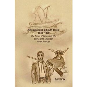 Nine Alsatians in South Texas: 1843-1900: The Times of the Family of a Self-Styled Colonizer: Peter Bluntzer, Paperback - Katy Gray imagine