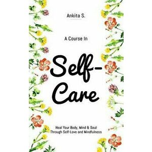 Self-Care: A Course in Self-Care: Heal Your Body, Mind & Soul Through Self-Love and Mindfulness, Paperback - Self Care imagine