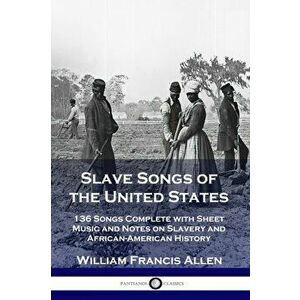 Slave Songs of the United States: 136 Songs Complete with Sheet Music and Notes on Slavery and African-American History, Paperback - William Francis A imagine