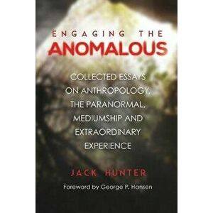Engaging the Anomalous: Collected Essays on Anthropology, the Paranormal, Mediumship and Extraordinary Experience, Paperback - Jack Hunter imagine