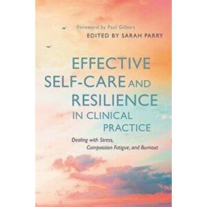 Effective Self-Care and Resilience in Clinical Practice: Dealing with Stress, Compassion Fatigue and Burnout, Paperback - Sarah Parry imagine