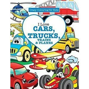 I Love Cars, Trucks, Trains & Planes! ( Crazy Colouring For Kids), Paperback - Elizabeth James imagine