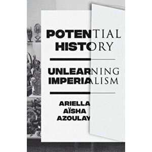 Potential History: Unlearning Imperialism, Paperback - Ariella Azoulay imagine