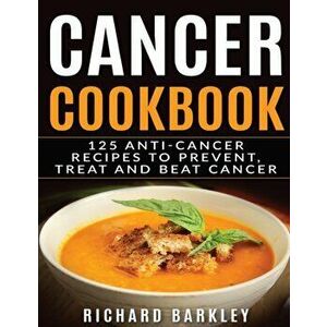 Cancer Cookbook: 125 Anti-Cancer Recipes to Prevent, Treat and Beat Cancer, Paperback - Richard Barkley imagine