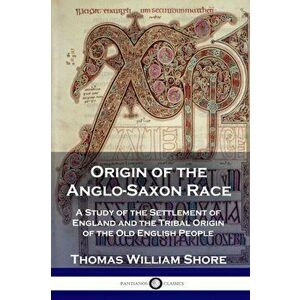 Origin of the Anglo-Saxon Race: A Study of the Settlement of England and the Tribal Origin of the Old English People, Paperback - Thomas William Shore imagine