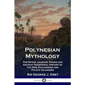 Polynesian Mythology: The Myths, Legends, Songs and Ancient Traditional History of the New Zealanders and Pacific Islanders, Paperback - Sir George J. imagine