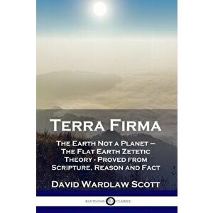 Terra Firma: The Earth Not a Planet - The Flat Earth Zetetic Theory - Proved from Scripture, Reason and Fact, Paperback - David Wardlaw Scott imagine