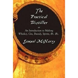The Practical Distiller, or an Introduction to Making Whiskey, Gin, Brandy, Spirits, &C. &C., Paperback - Samuel McHarry imagine