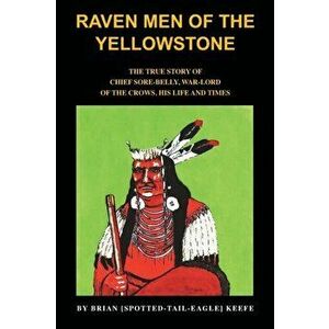 Raven Men of the Yellowstone: The true story of Chief Sore-Belly, war-lord of the crows, Paperback - Brian L. Keefe imagine