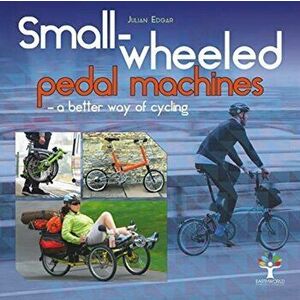Small-Wheeled Pedal Machines - A Better Way of Cycling, Hardcover - Julian Edgar imagine