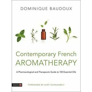 Contemporary French Aromatherapy: A Pharmacological and Therapeutic Guide to 100 Essential Oils, Hardcover - Dominique Baudoux imagine