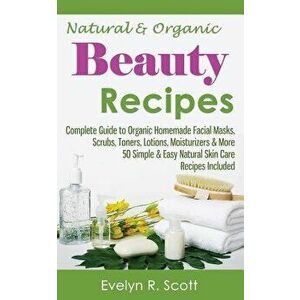 Natural & Organic Beauty Recipes - Complete Guide to Organic Homemade Facial Masks, Scrubs, Toners, Lotions, Moisturizers & More, 50 Simple & Easy Nat imagine