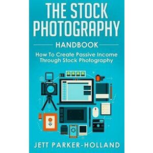 The Stock Photography Handbook: How To Create Passive Income Through Stock Photography, Paperback - Jett M. Parker-Holland imagine