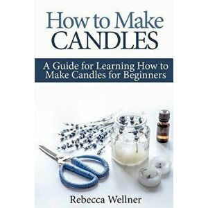 How to Make Candles: A Guide for Learning How to Make Candles for Beginners, Paperback - Rebecca Wellner imagine