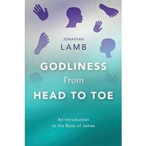 Godliness from Head to Toe: An Introduction to the Book of James, Paperback - Jonathan Lamb imagine