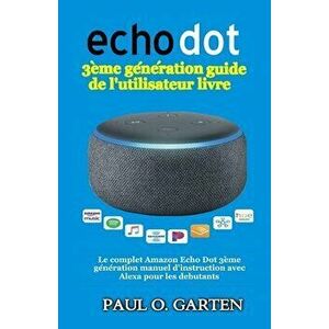 Echo Dot 3me gnration guide de l'utilisateur livre: Le complet Amazon Echo Dot 3me gnration manuel d'instruction avec Alexa pour les debutants, Paperb imagine