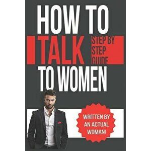 How To Talk To Women: A Practical Guide on How to Eliminate Approach Anxiety, Increase Your Social Confidence and Improve Your Dating Life a, Paperbac imagine