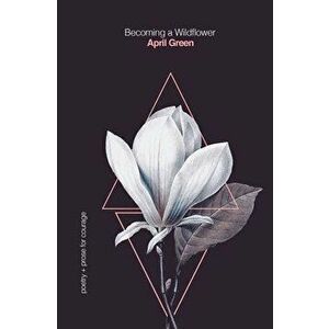 Becoming a Wildflower: poetry + prose for courage, Paperback - April Green imagine