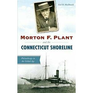 Morton F. Plant and the Connecticut Shoreline: Philanthropy in the Gilded Age, Hardcover - Gail B. MacDonald imagine
