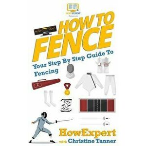 How To Fence: Your Step By Step Guide To Fencing, Paperback - Christine Tanner imagine